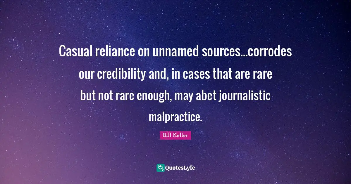 Casual reliance on unnamed sources...corrodes our credibility and, in cases that are rare but not rare enough, may abet journalistic malpractice.