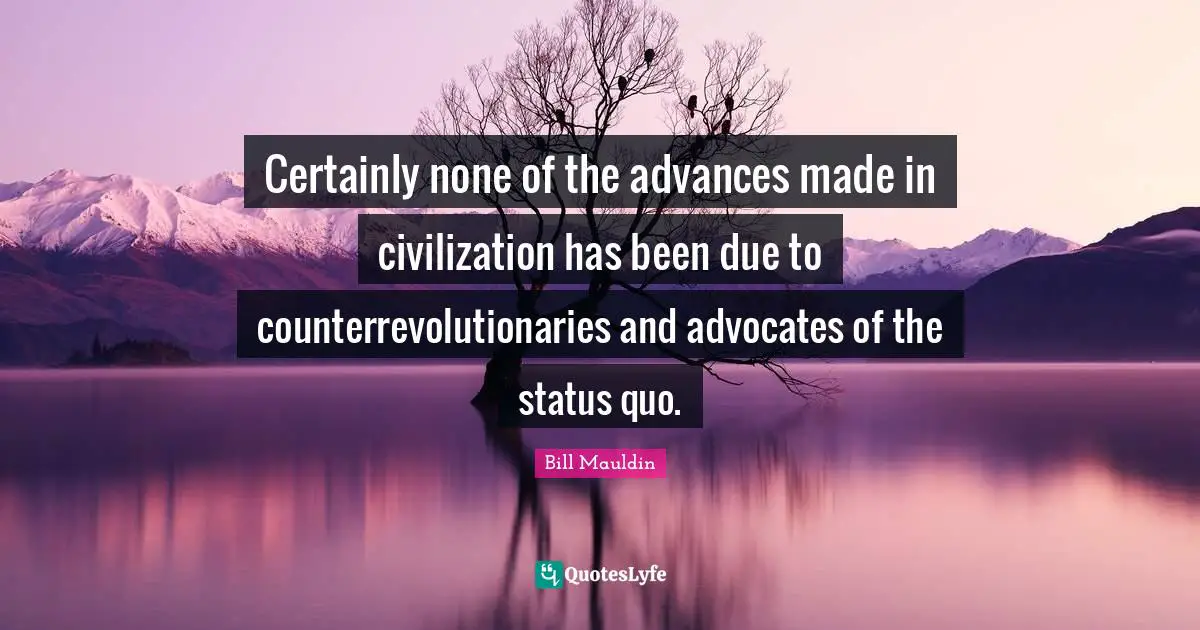 Certainly none of the advances made in civilization has been due to counterrevolutionaries and advocates of the status quo.