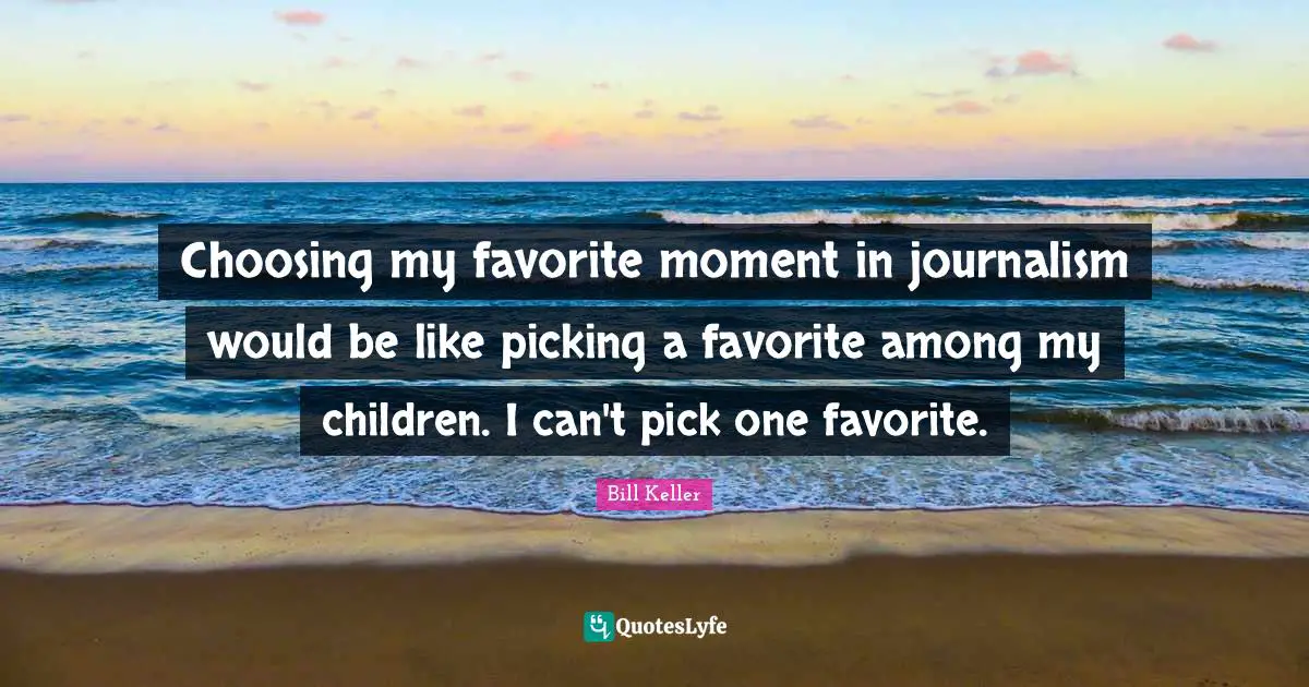 Choosing my favorite moment in journalism would be like picking a favorite among my children. I can't pick one favorite.