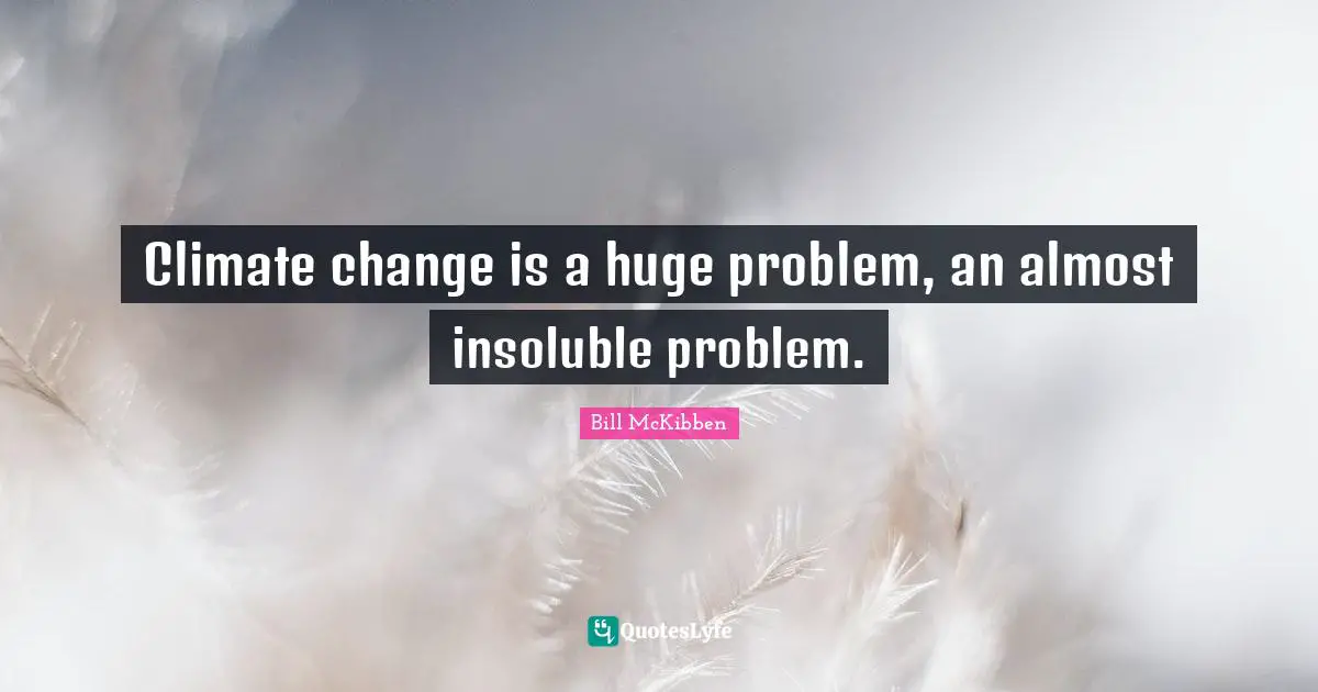 Climate change is a huge problem, an almost insoluble problem.