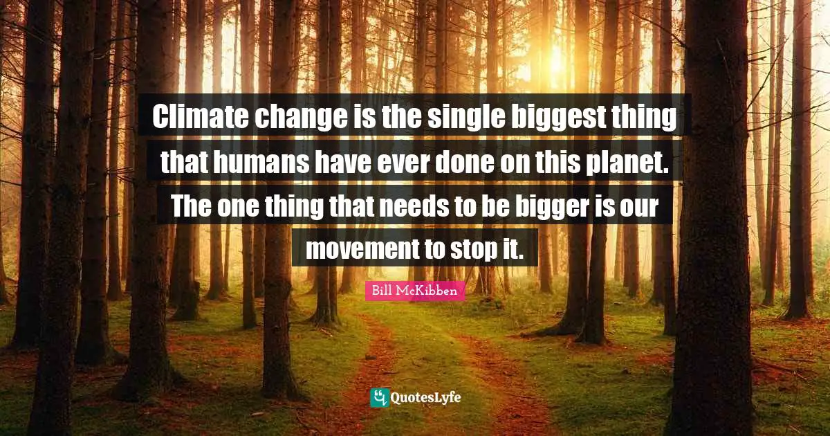 Climate Quotes: "Climate change is the single biggest thing that humans have ever done on this planet. The one thing that needs to be bigger is our movement to stop it."