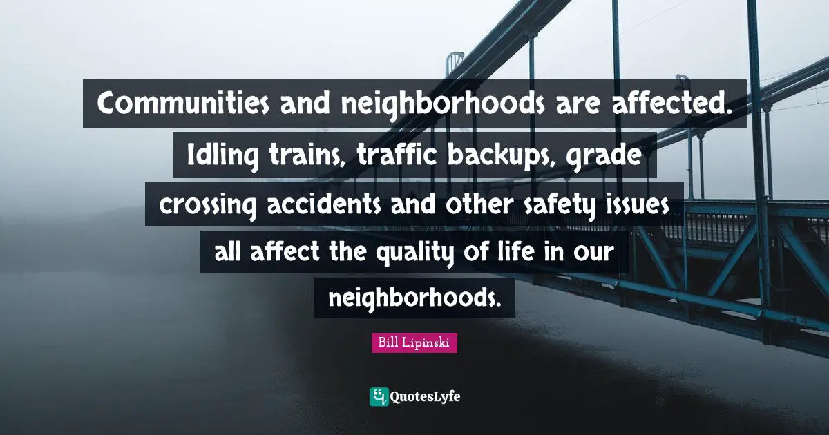 Communities and neighborhoods are affected. Idling trains, traffic backups, grade crossing accidents and other safety issues all affect the quality of life in our neighborhoods.