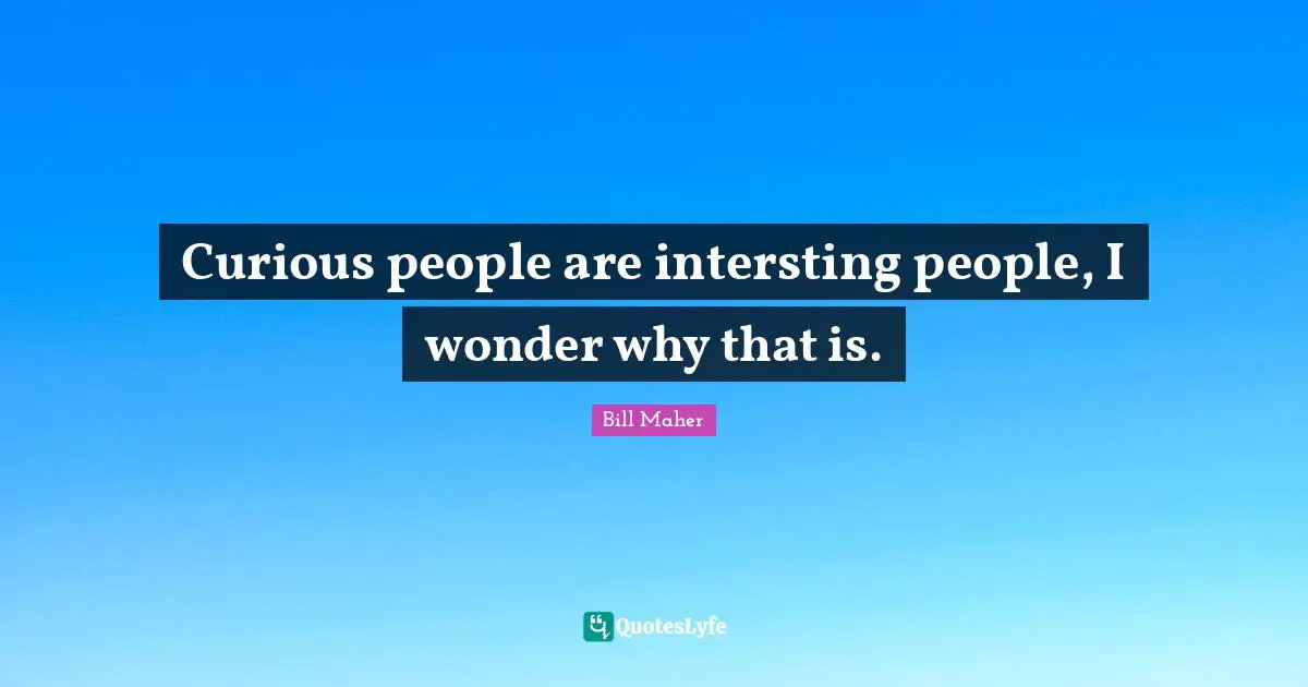 Curious people are intersting people, I wonder why that is.