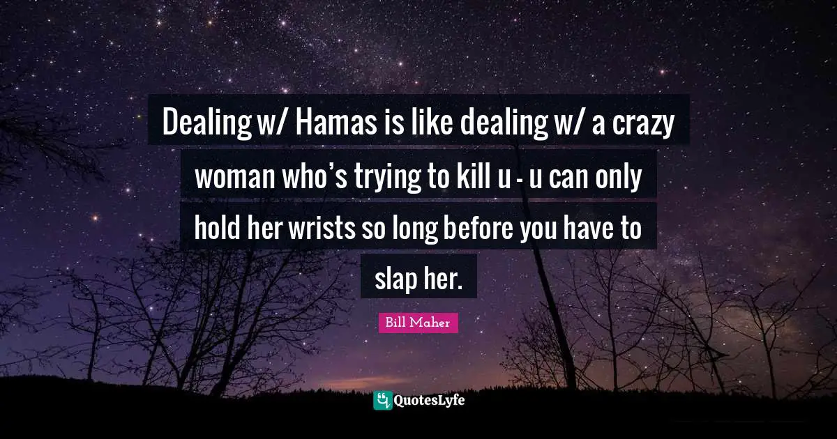 Dealing w/ Hamas is like dealing w/ a crazy woman who’s trying to kill u – u can only hold her wrists so long before you have to slap her.