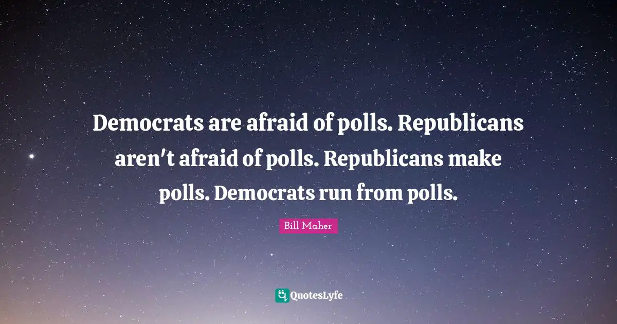 Democrats are afraid of polls. Republicans aren't afraid of polls. Republicans make polls. Democrats run from polls.