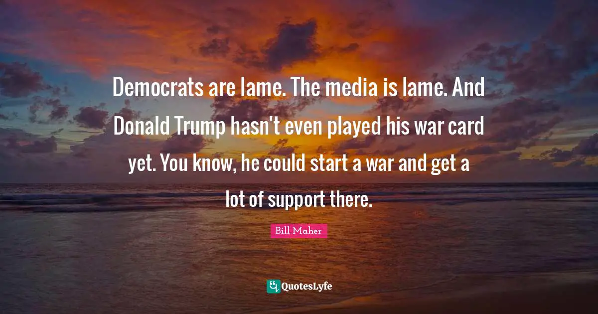 Democrats are lame. The media is lame. And Donald Trump hasn't even played his war card yet. You know, he could start a war and get a lot of support there.