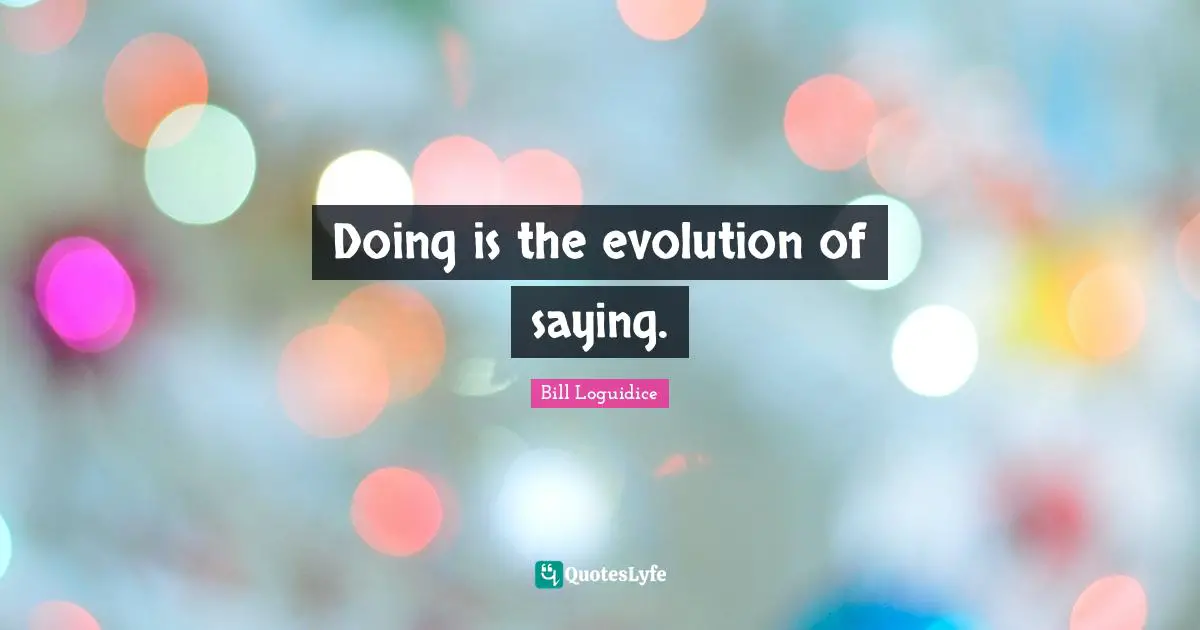 Doing is the evolution of saying.