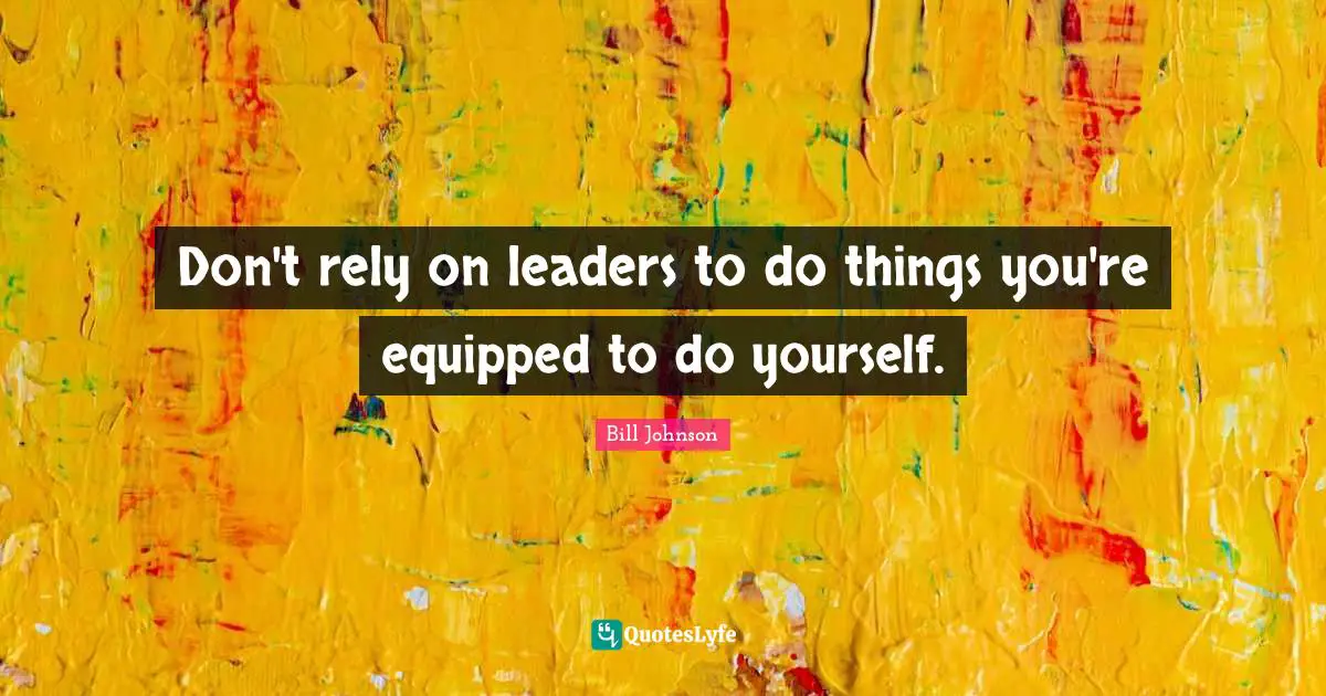 Don't rely on leaders to do things you're equipped to do yourself.