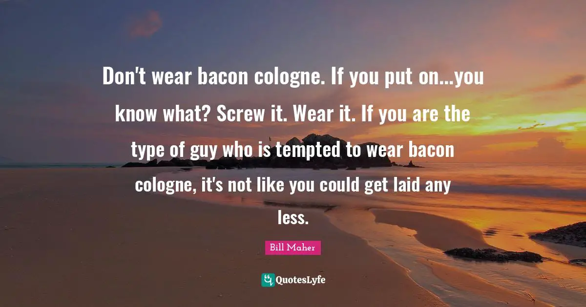 Don't wear bacon cologne. If you put on...you know what? Screw it. Wear it. If you are the type of guy who is tempted to wear bacon cologne, it's not like you could get laid any less.