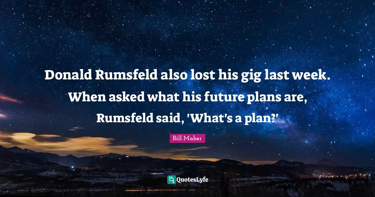 Donald Rumsfeld also lost his gig last week. When asked what his future plans are, Rumsfeld said, 'What's a plan?'