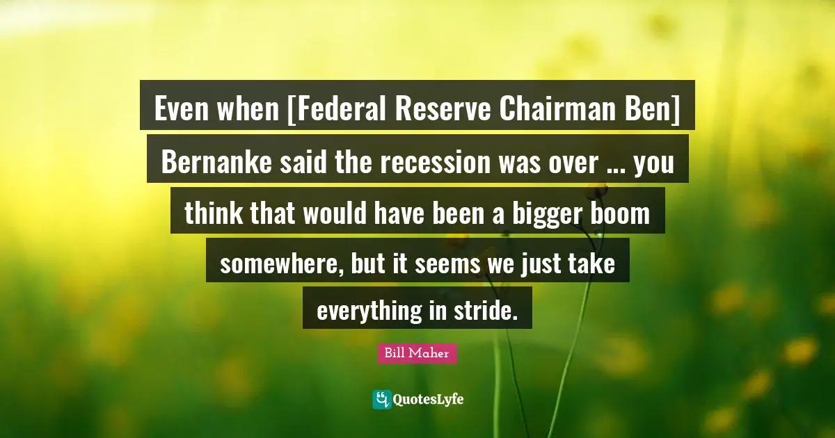 Even when [Federal Reserve Chairman Ben] Bernanke said the recession was over ... you think that would have been a bigger boom somewhere, but it seems we just take everything in stride.