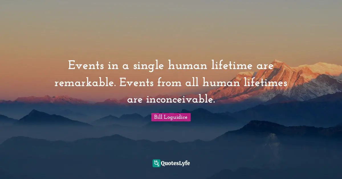Events in a single human lifetime are remarkable. Events from all human lifetimes are inconceivable.