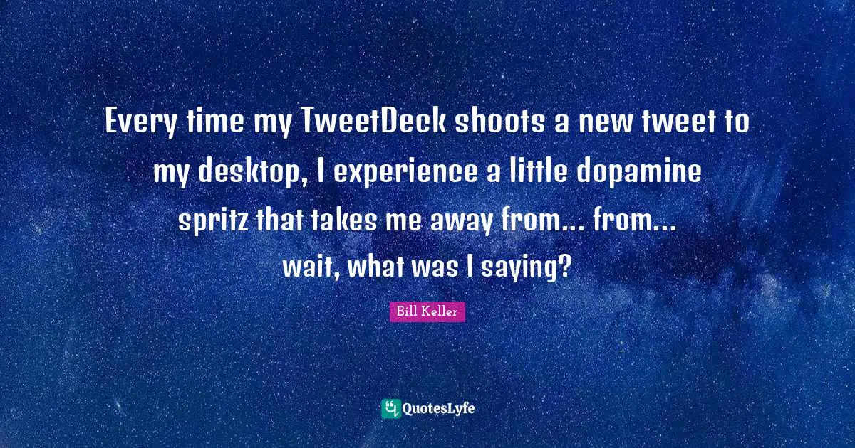 Desktop Quotes: "Every time my TweetDeck shoots a new tweet to my desktop, I experience a little dopamine spritz that takes me away from... from... wait, what was I saying?"