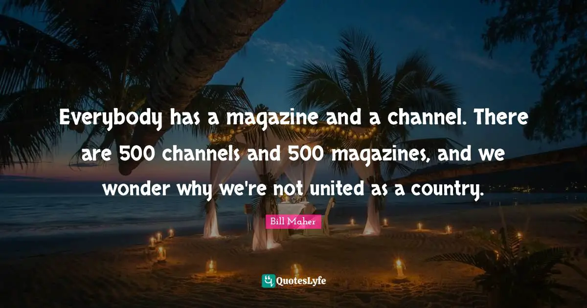 Everybody has a magazine and a channel. There are 500 channels and 500 magazines, and we wonder why we're not united as a country.