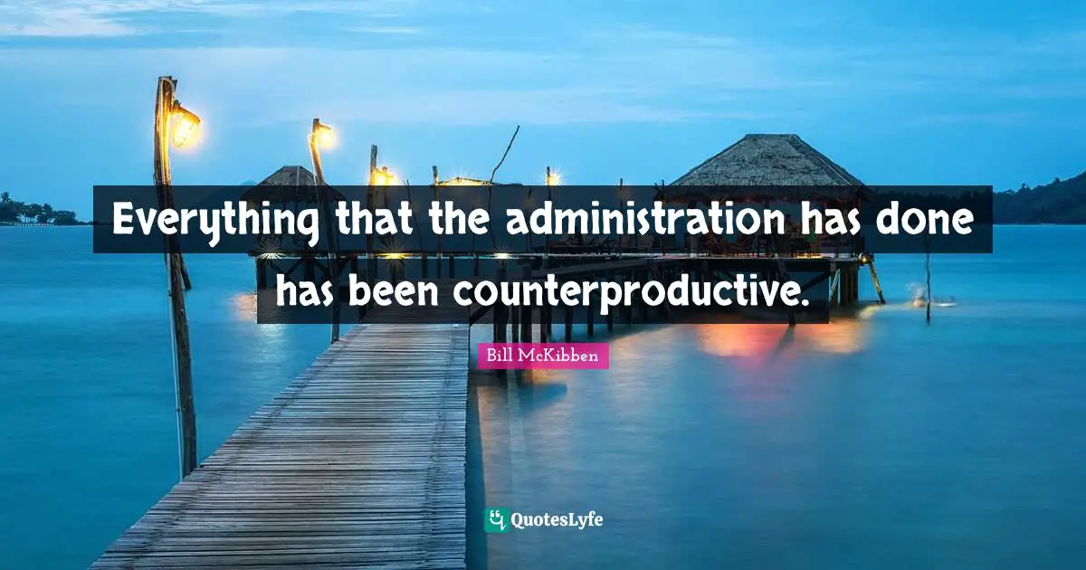 Everything that the administration has done has been counterproductive.