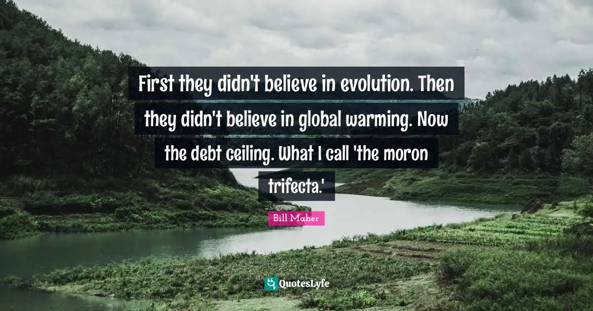 First they didn't believe in evolution. Then they didn't believe in global warming. Now the debt ceiling. What I call 'the moron trifecta.'