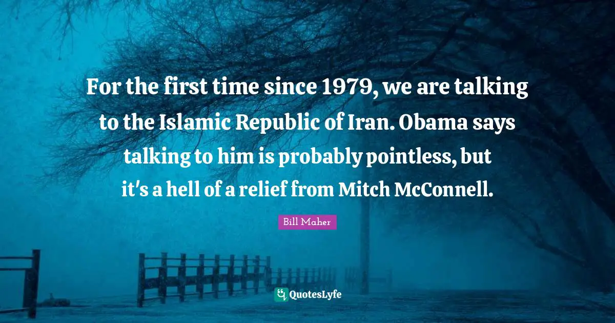 For the first time since 1979, we are talking to the Islamic Republic of Iran. Obama says talking to him is probably pointless, but it's a hell of a relief from Mitch McConnell.