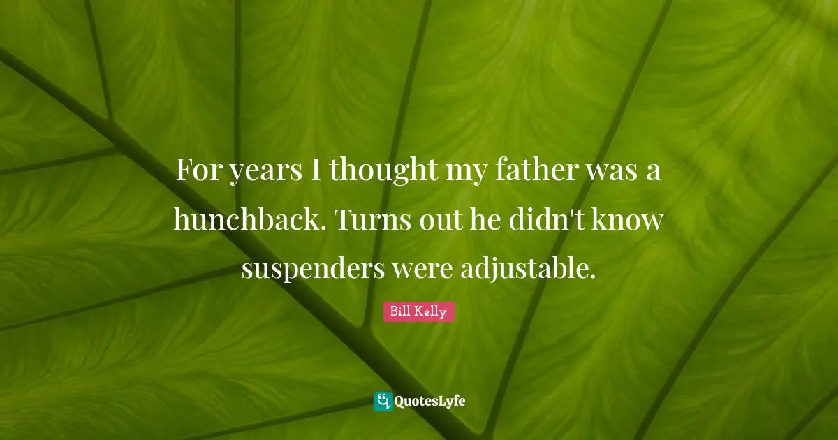 For years I thought my father was a hunchback. Turns out he didn't know suspenders were adjustable.