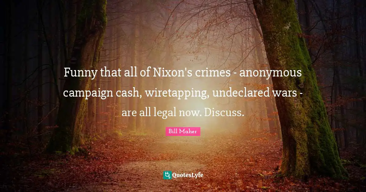Bill Maher Quotes: "Funny that all of Nixon's crimes - anonymous campaign cash, wiretapping, undeclared wars - are all legal now. Discuss."