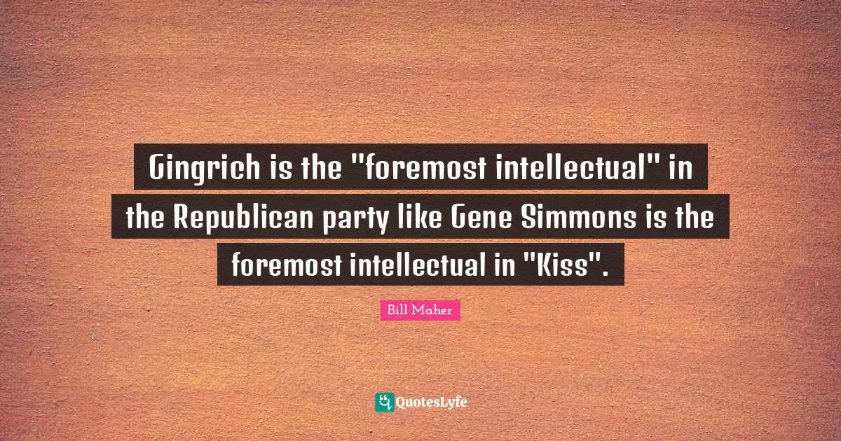 Gingrich is the "foremost intellectual" in the Republican party like Gene Simmons is the foremost intellectual in "Kiss".