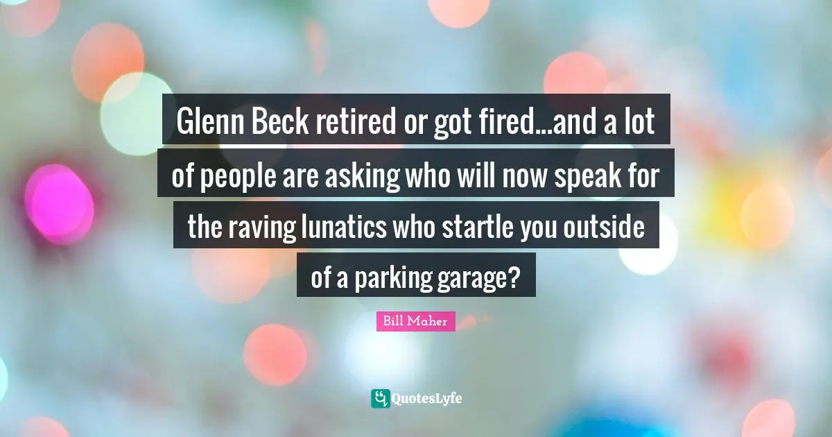 Glenn Beck retired or got fired...and a lot of people are asking who will now speak for the raving lunatics who startle you outside of a parking garage?