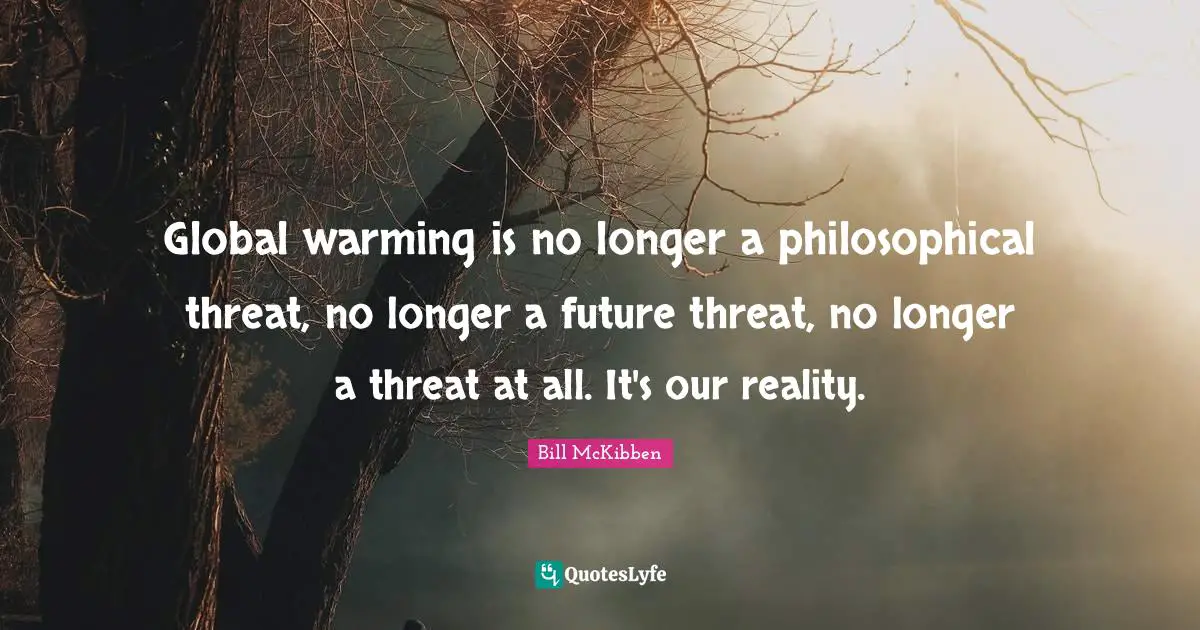 Global warming is no longer a philosophical threat, no longer a future threat, no longer a threat at all. It's our reality.
