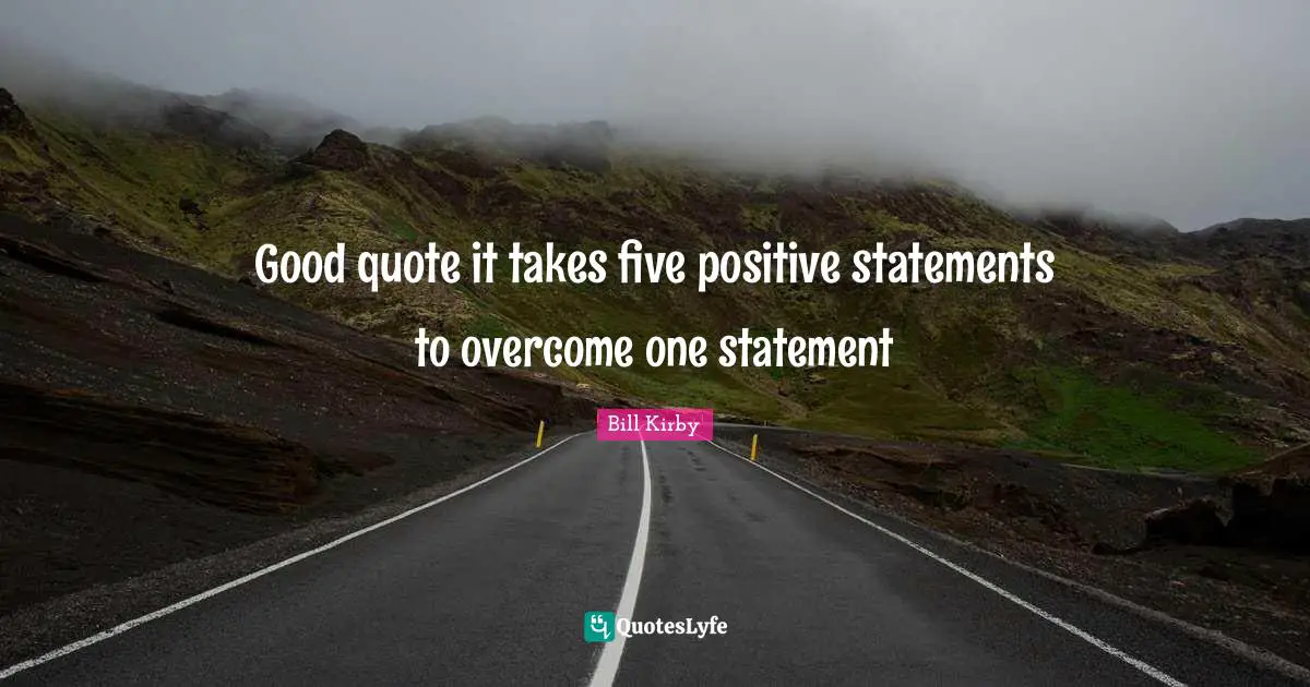 Bill Kirby Quotes: "Good quote it takes five positive statements to overcome one statement"