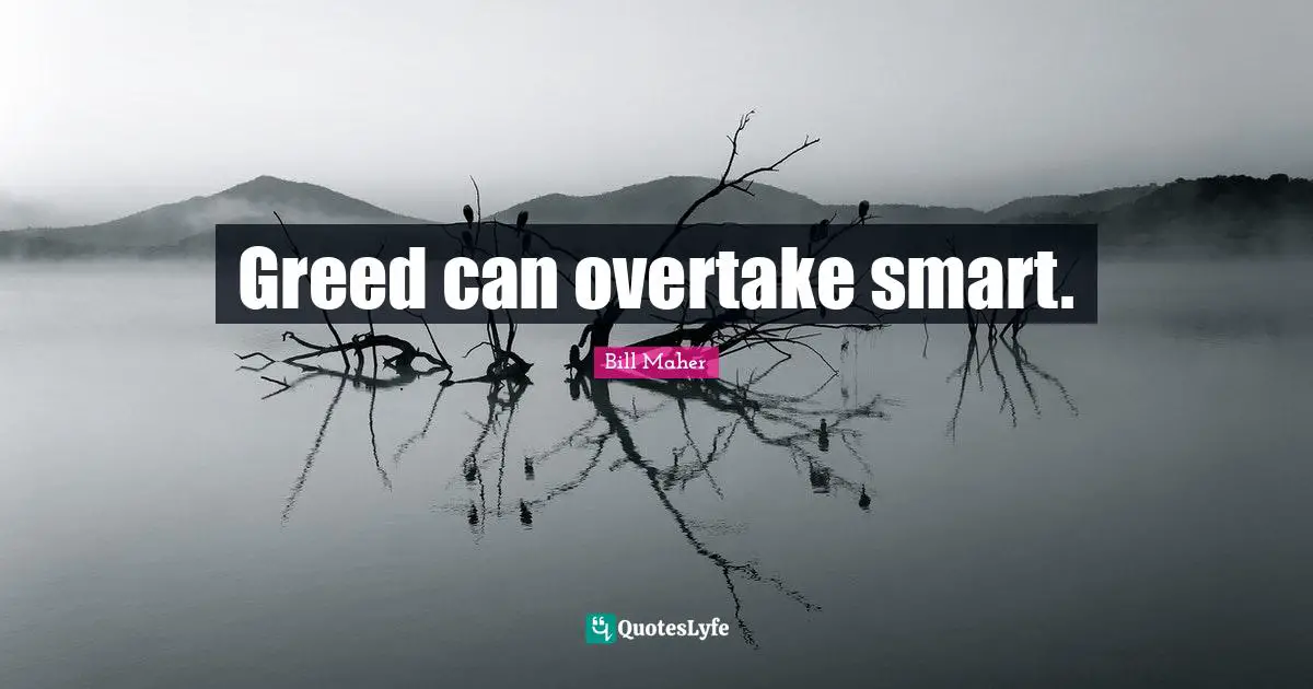 Greed can overtake smart.