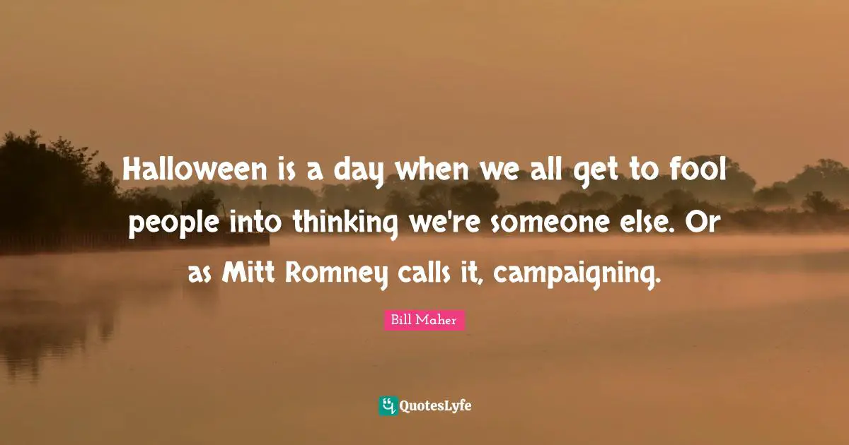Bill Maher Quotes: "Halloween is a day when we all get to fool people into thinking we're someone else. Or as Mitt Romney calls it, campaigning."