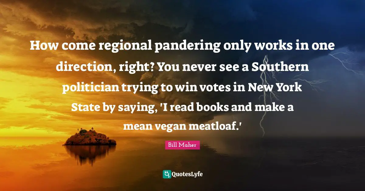 How come regional pandering only works in one direction, right? You never see a Southern politician trying to win votes in New York State by saying, 'I read books and make a mean vegan meatloaf.'