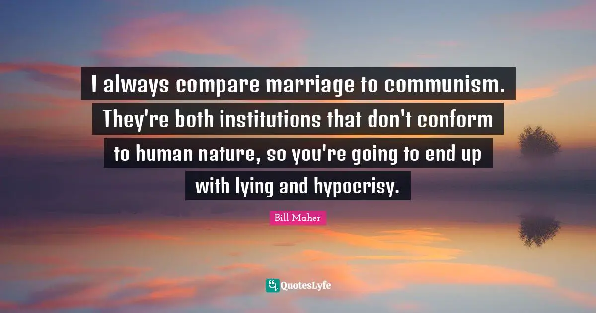 I always compare marriage to communism. They're both institutions that don't conform to human nature, so you're going to end up with lying and hypocrisy.