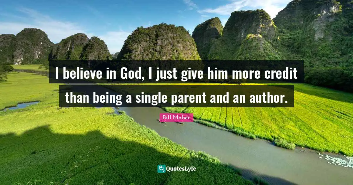I believe in God, I just give him more credit than being a single parent and an author.