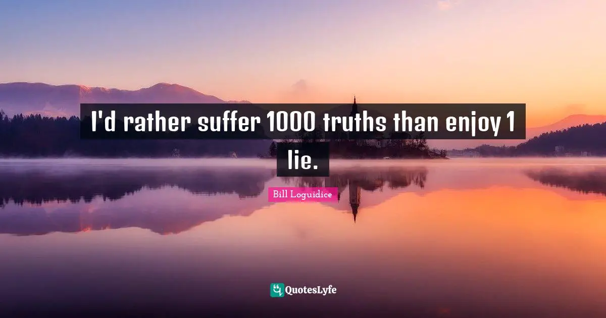 I'd rather suffer 1000 truths than enjoy 1 lie.