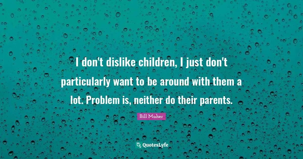 I don't dislike children, I just don't particularly want to be around with them a lot. Problem is, neither do their parents.