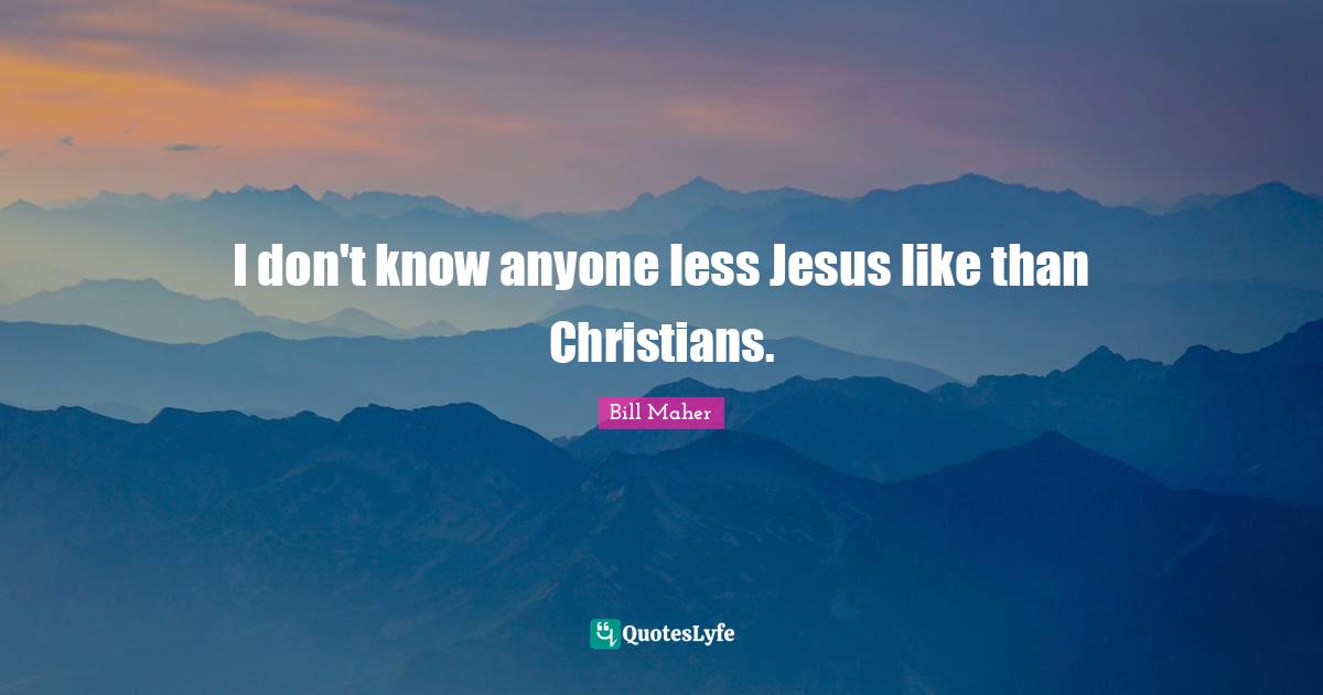 Bill Maher Quotes: "I don't know anyone less Jesus like than Christians."