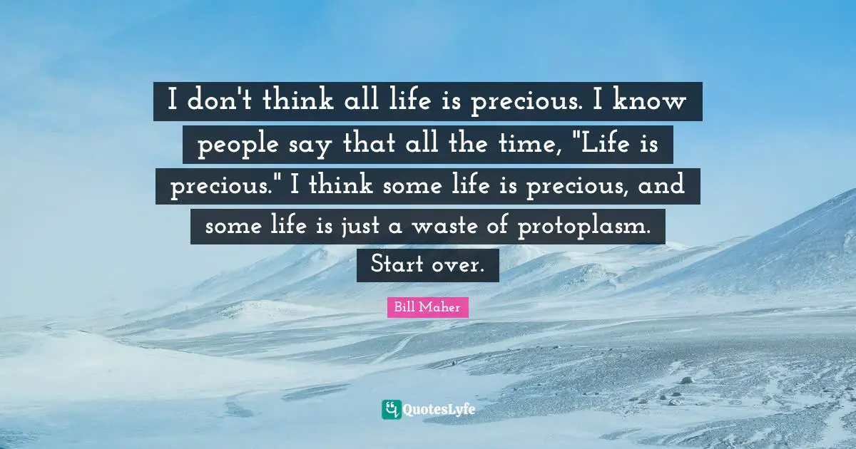 Life Is Precious Quotes: "I don't think all life is precious. I know people say that all the time, "Life is precious." I think some life is precious, and some life is just a waste of protoplasm. Start over."