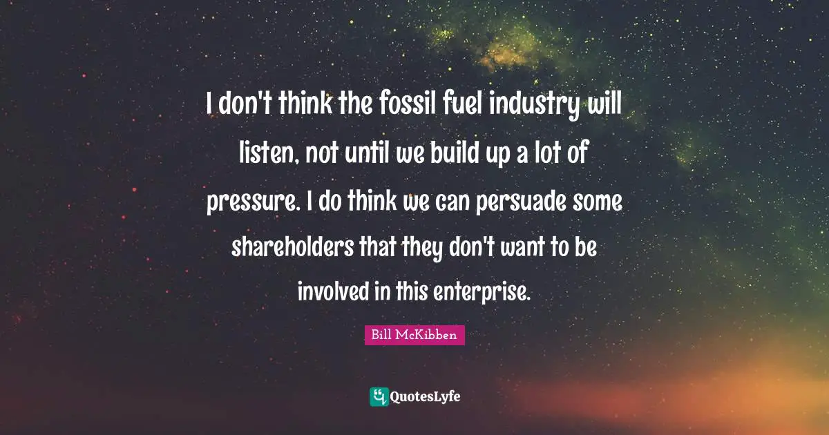I don't think the fossil fuel industry will listen, not until we build up a lot of pressure. I do think we can persuade some shareholders that they don't want to be involved in this enterprise.