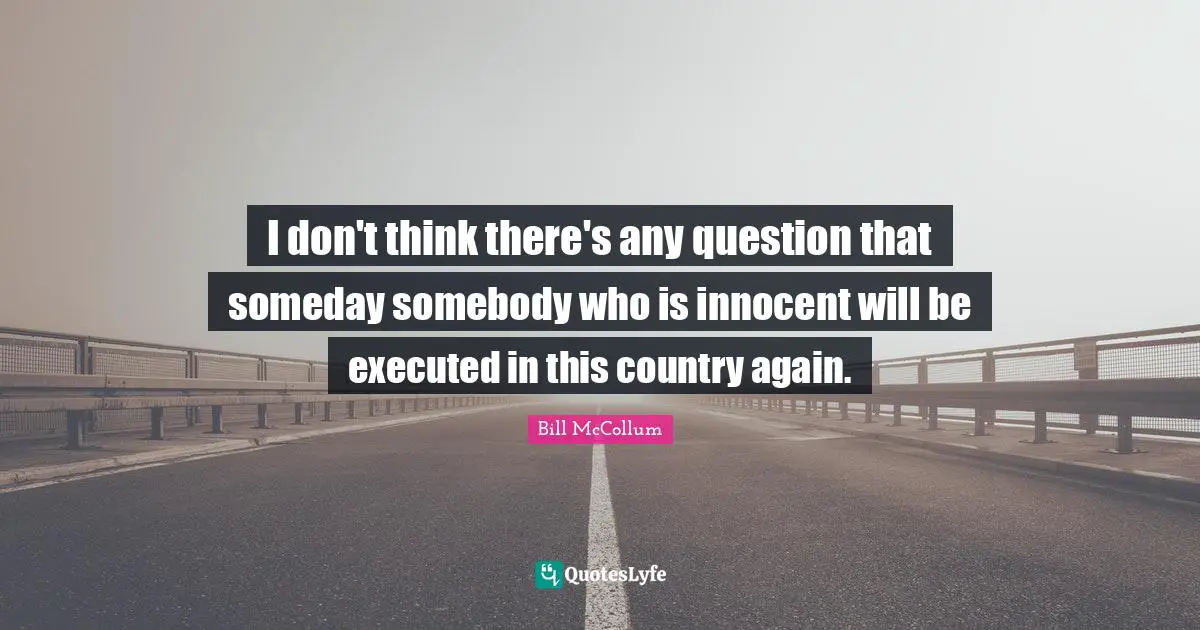 I don't think there's any question that someday somebody who is innocent will be executed in this country again.