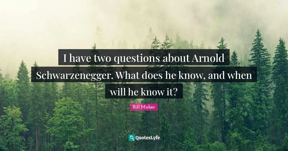 I have two questions about Arnold Schwarzenegger. What does he know, and when will he know it?