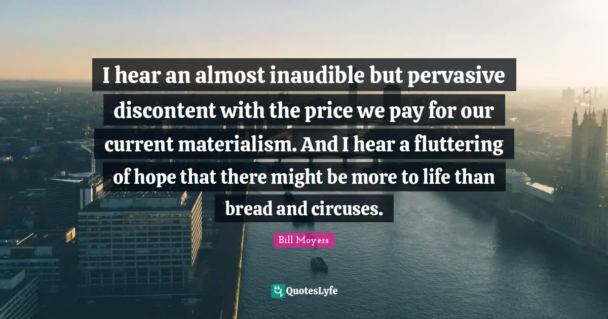 Materialism Quotes: "I hear an almost inaudible but pervasive discontent with the price we pay for our current materialism. And I hear a fluttering of hope that there might be more to life than bread and circuses."