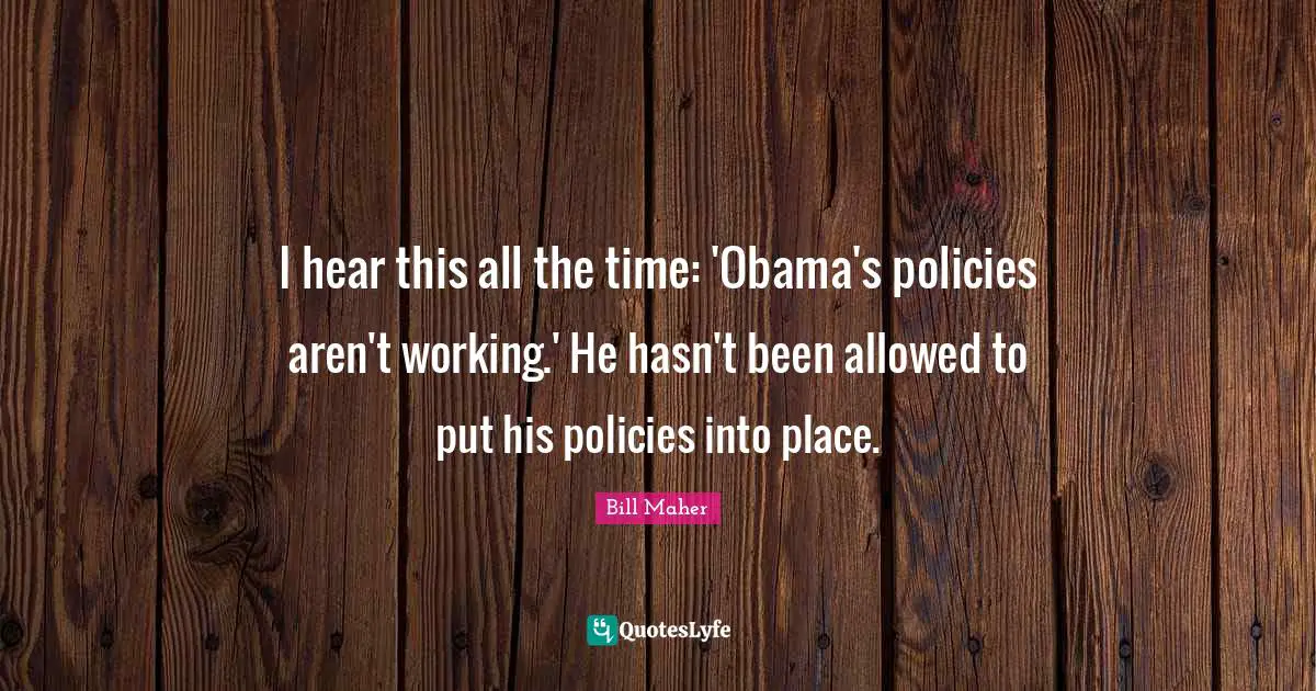 I hear this all the time: 'Obama's policies aren't working.' He hasn't been allowed to put his policies into place.