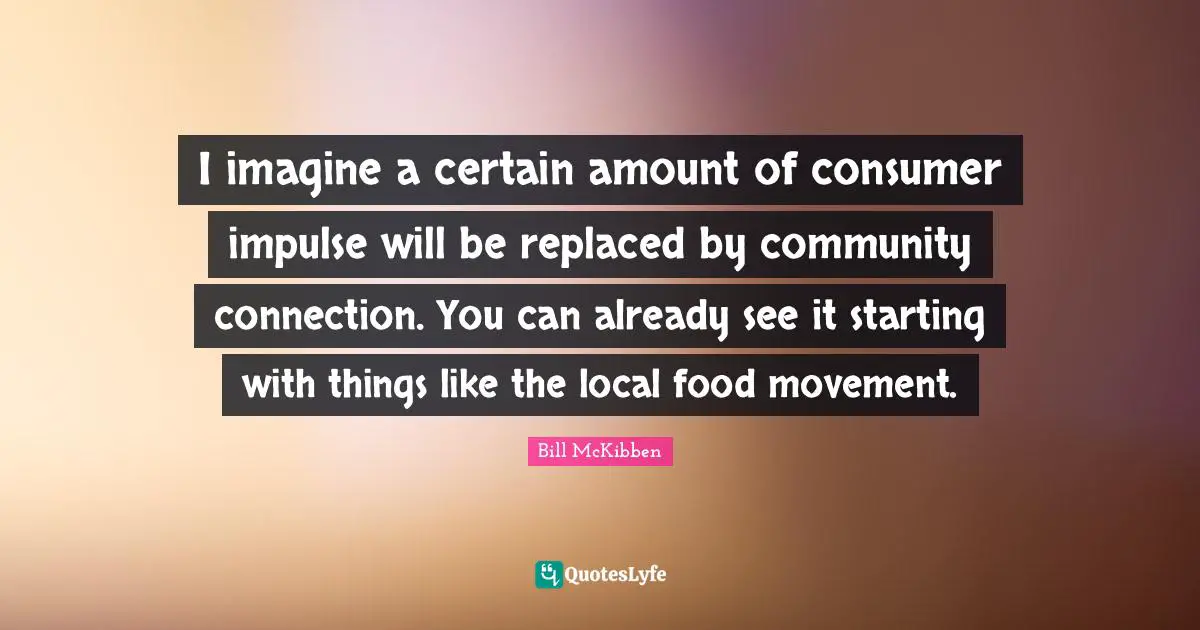 I imagine a certain amount of consumer impulse will be replaced by community connection. You can already see it starting with things like the local food movement.
