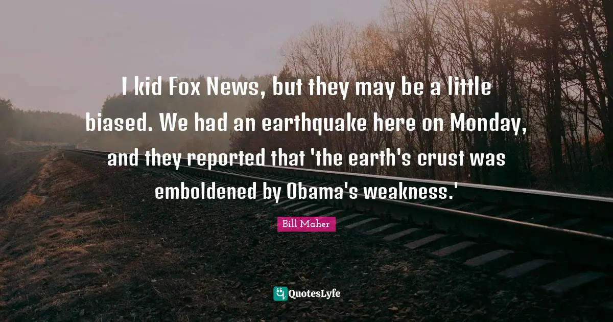 I kid Fox News, but they may be a little biased. We had an earthquake here on Monday, and they reported that 'the earth's crust was emboldened by Obama's weakness.'