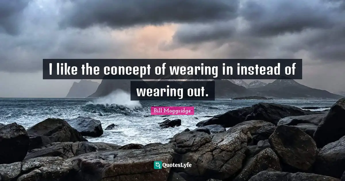 I like the concept of wearing in instead of wearing out.