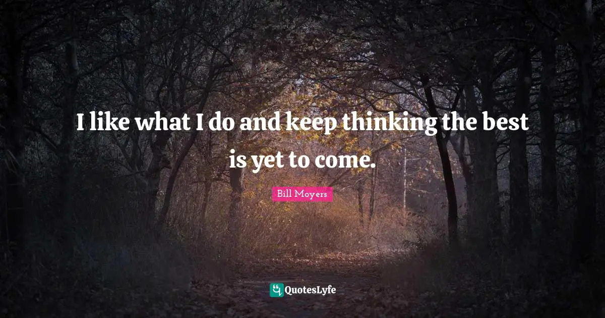 The Best Is Yet To Come Quotes: "I like what I do and keep thinking the best is yet to come."