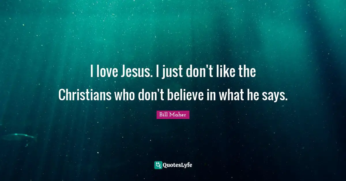 I love Jesus. I just don't like the Christians who don't believe in what he says.