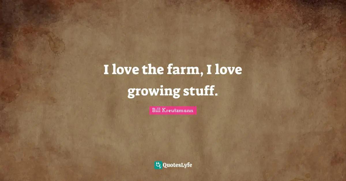 I love the farm, I love growing stuff.