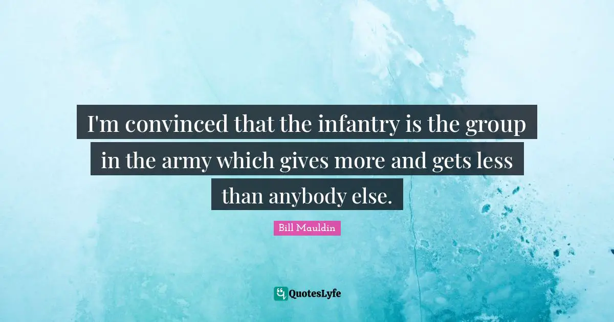 I'm convinced that the infantry is the group in the army which gives more and gets less than anybody else.
