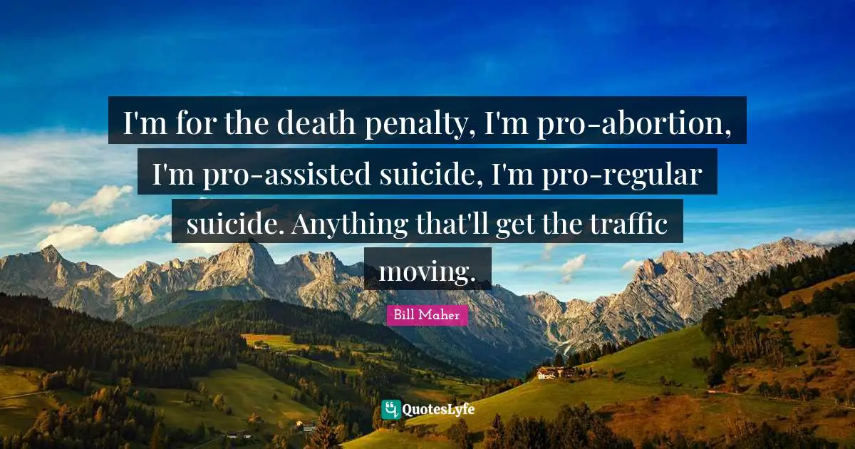 Bill Maher Quotes: "I'm for the death penalty, I'm pro-abortion, I'm pro-assisted suicide, I'm pro-regular suicide. Anything that'll get the traffic moving."