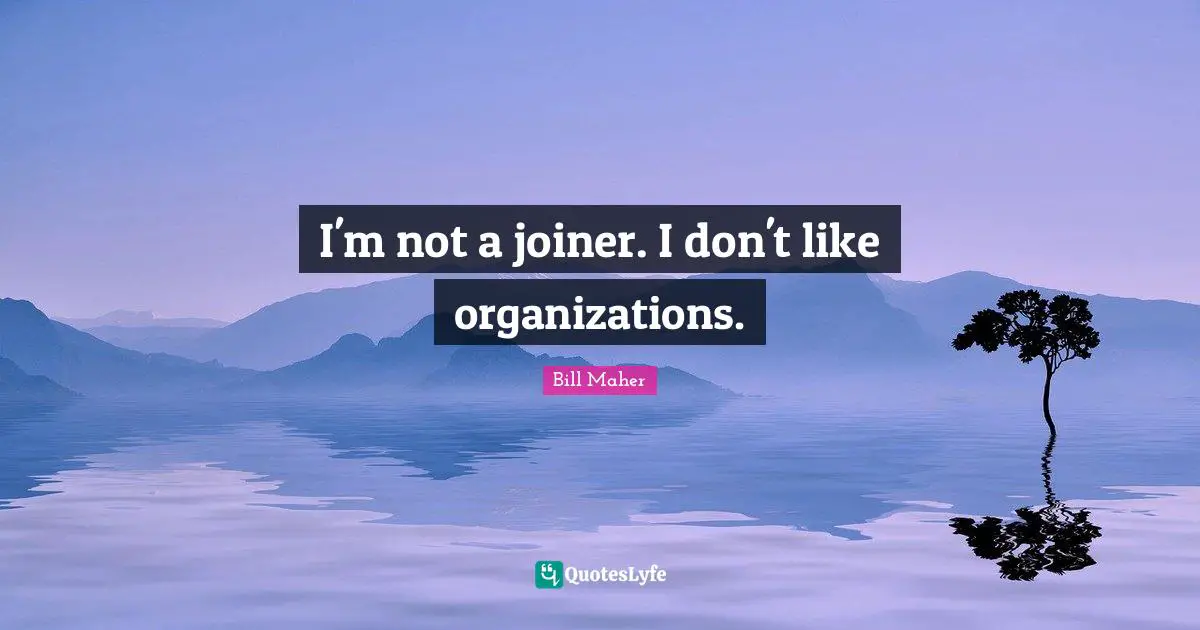 I'm not a joiner. I don't like organizations.